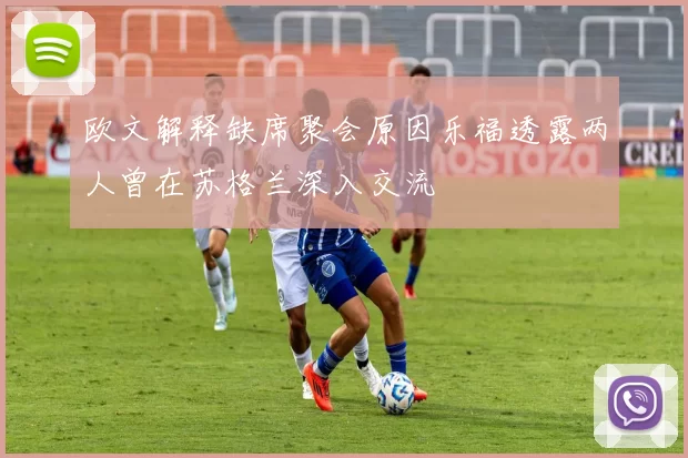 欧文解释缺席聚会原因乐福透露两人曾在苏格兰深入交流