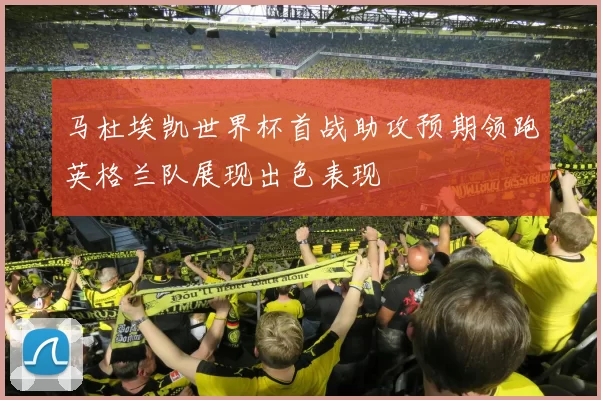 马杜埃凯世界杯首战助攻预期领跑英格兰队展现出色表现