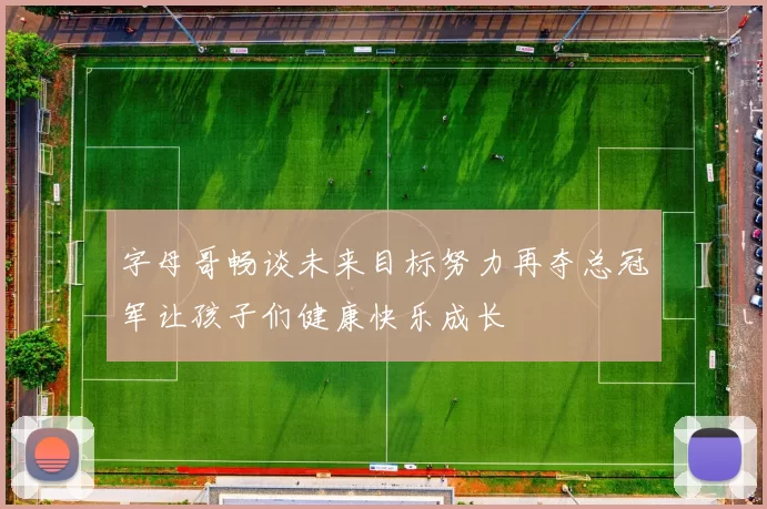 字母哥畅谈未来目标努力再夺总冠军让孩子们健康快乐成长