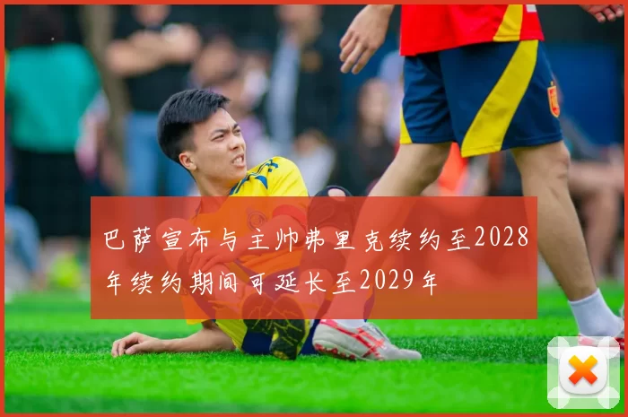 巴萨宣布与主帅弗里克续约至2028年续约期间可延长至2029年