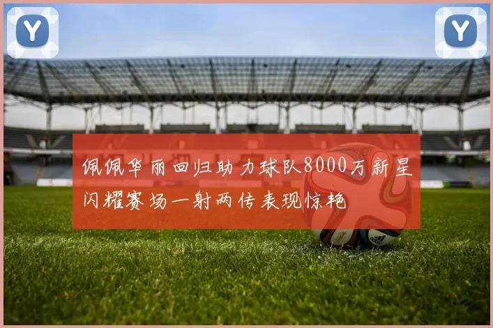 佩佩华丽回归助力球队8000万新星闪耀赛场一射两传表现惊艳