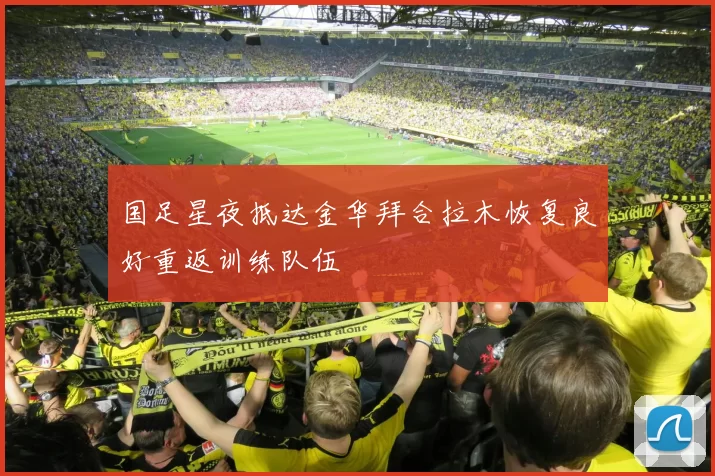 国足星夜抵达金华拜合拉木恢复良好重返训练队伍