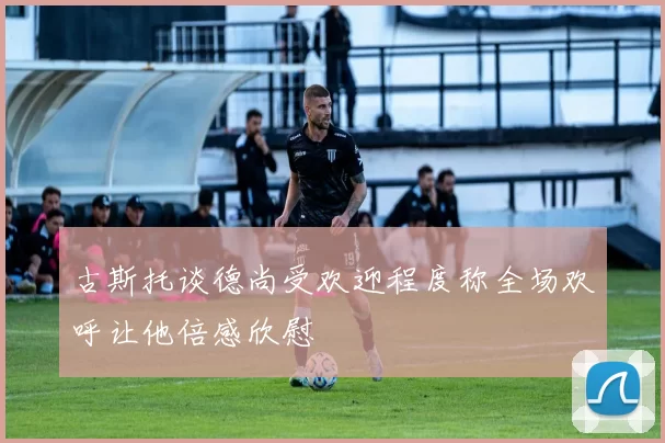 古斯托谈德尚受欢迎程度称全场欢呼让他倍感欣慰