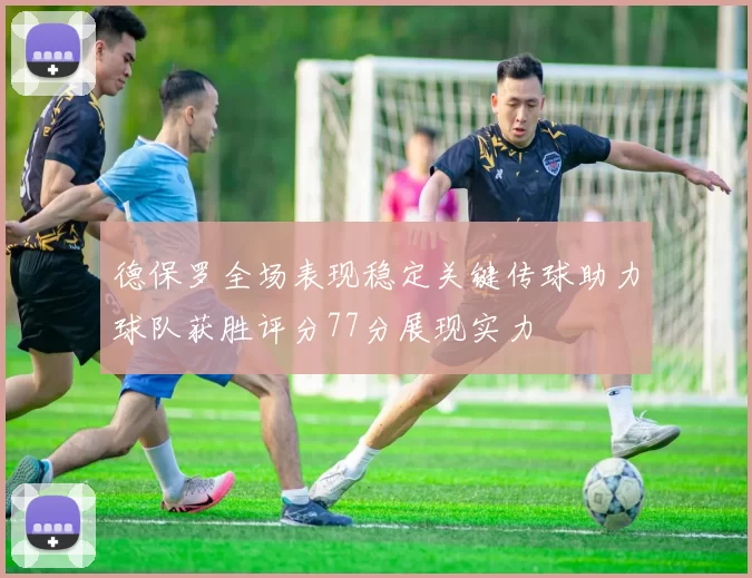 德保罗全场表现稳定关键传球助力球队获胜评分77分展现实力
