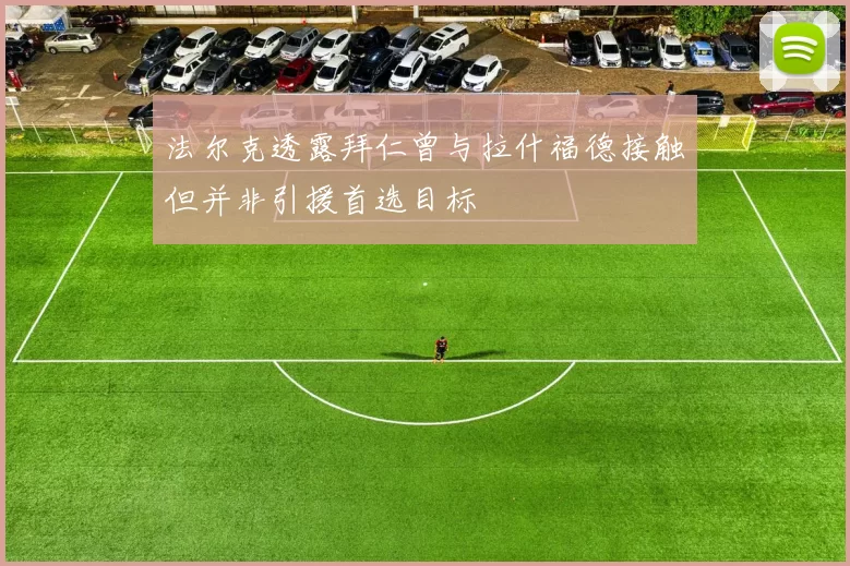 法尔克透露拜仁曾与拉什福德接触但并非引援首选目标
