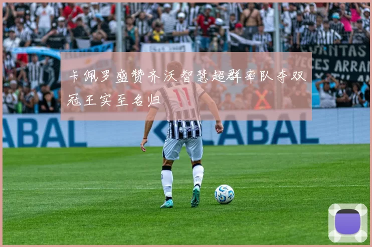 卡佩罗盛赞齐沃智慧超群率队夺双冠王实至名归