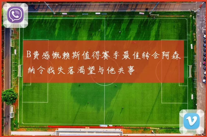 B费感慨赖斯值得赛季最佳转会阿森纳令我失落渴望与他共事