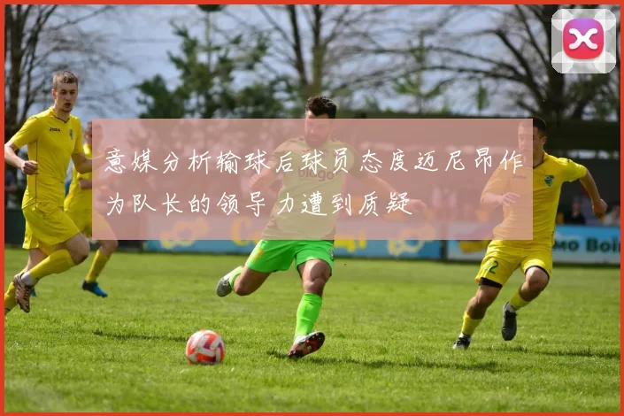 意媒分析输球后球员态度迈尼昂作为队长的领导力遭到质疑