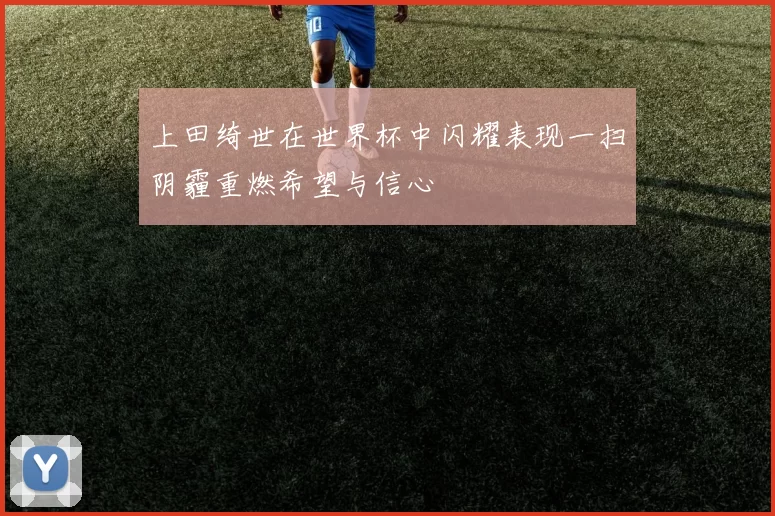 上田绮世在世界杯中闪耀表现一扫阴霾重燃希望与信心