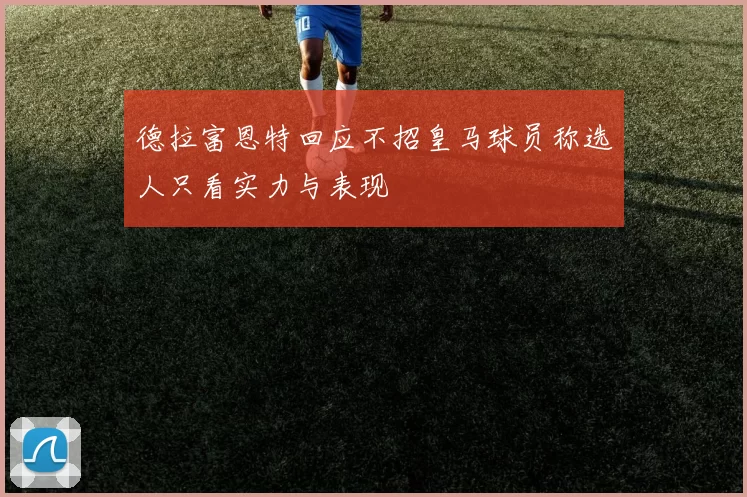 德拉富恩特回应不招皇马球员称选人只看实力与表现