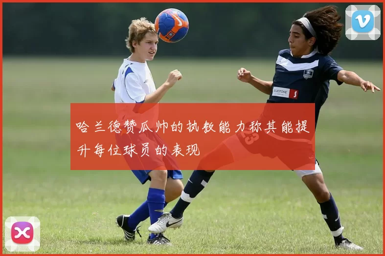 哈兰德赞瓜帅的执教能力称其能提升每位球员的表现