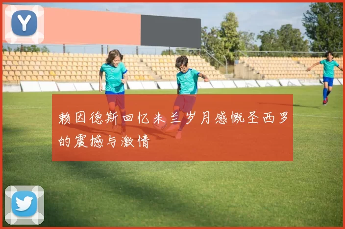 赖因德斯回忆米兰岁月感慨圣西罗的震撼与激情