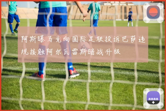 阿斯曝马竞向国际足联投诉巴萨违规接触阿尔瓦雷斯暗战升级