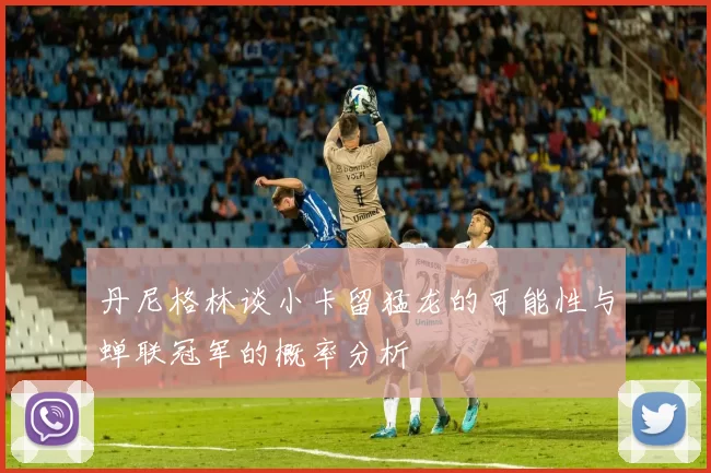 丹尼格林谈小卡留猛龙的可能性与蝉联冠军的概率分析