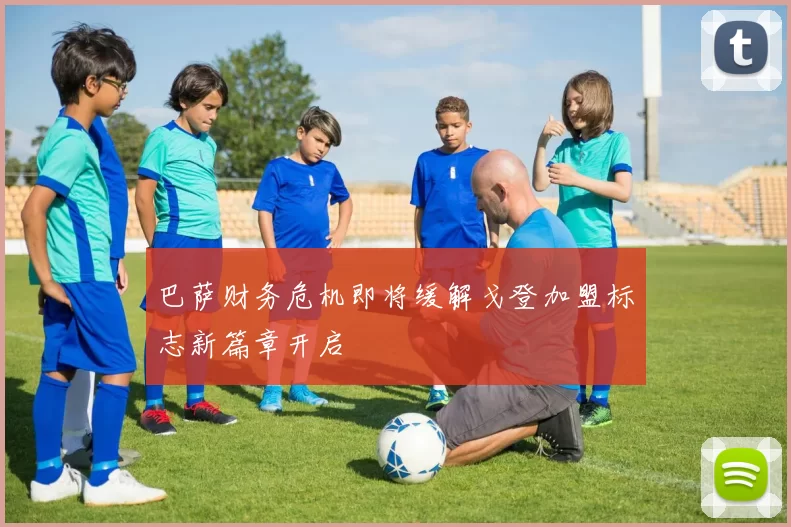巴萨财务危机即将缓解戈登加盟标志新篇章开启