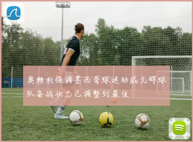 奥赖利强调墨西哥球迷助威无碍球队备战状态已调整到最佳