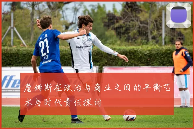 詹姆斯在政治与商业之间的平衡艺术与时代责任探讨