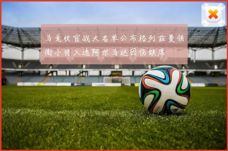马竞收官战大名单公布格列兹曼领衔小将入选阿尔马达因伤缺席