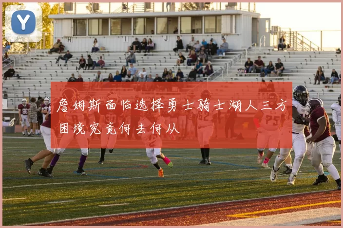 詹姆斯面临选择勇士骑士湖人三方困境究竟何去何从