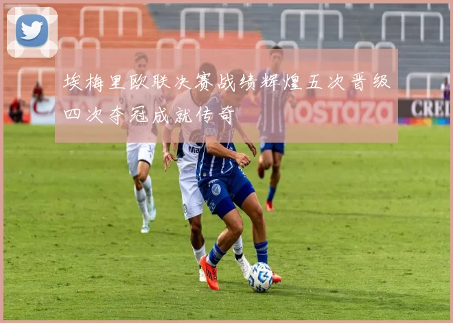 埃梅里欧联决赛战绩辉煌五次晋级四次夺冠成就传奇