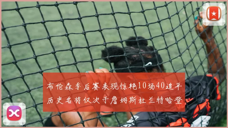 布伦森季后赛表现惊艳10场40追平历史名将仅次于詹姆斯杜兰特哈登