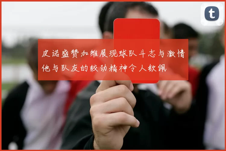 皮诺盛赞加维展现球队斗志与激情他与队友的较劲精神令人钦佩