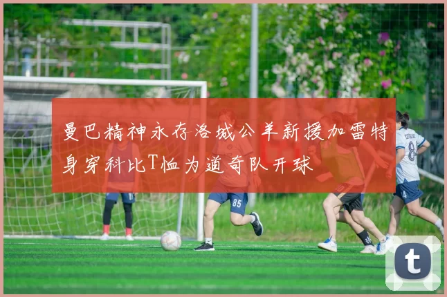 曼巴精神永存洛城公羊新援加雷特身穿科比T恤为道奇队开球