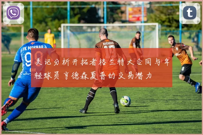 美记分析开拓者格兰特大合同与年轻球员亨德森夏普的交易潜力