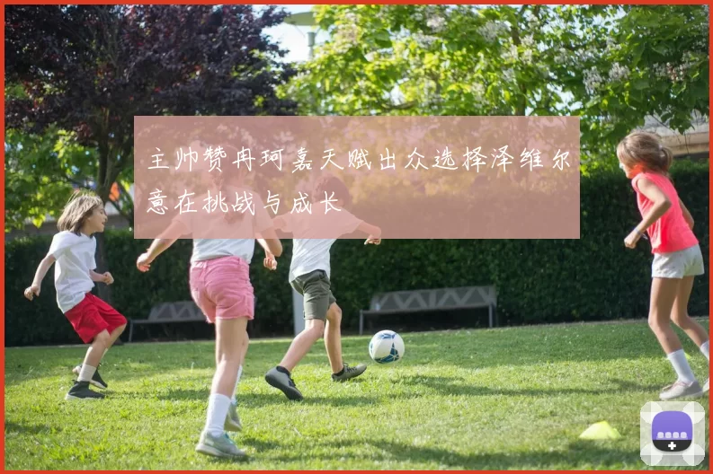 主帅赞冉珂嘉天赋出众选择泽维尔意在挑战与成长