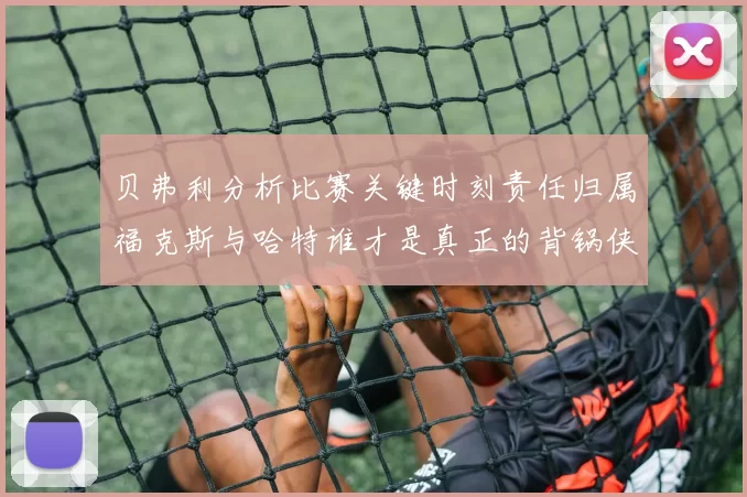 贝弗利分析比赛关键时刻责任归属福克斯与哈特谁才是真正的背锅侠