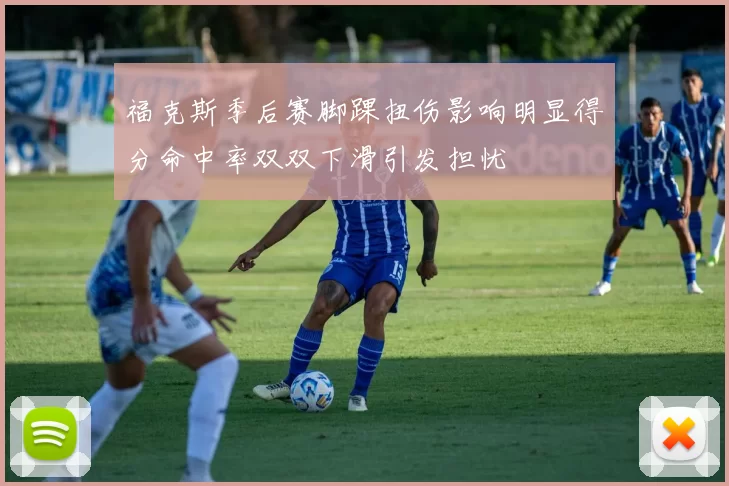 福克斯季后赛脚踝扭伤影响明显得分命中率双双下滑引发担忧
