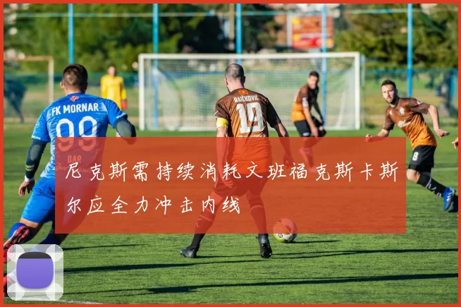 尼克斯需持续消耗文班福克斯卡斯尔应全力冲击内线