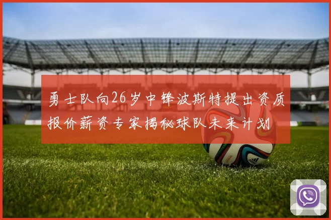 勇士队向26岁中锋波斯特提出资质报价薪资专家揭秘球队未来计划